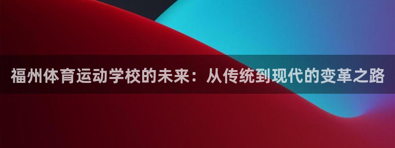 vsport体育官网下载招商电话是多少：福州体育运动学校的未