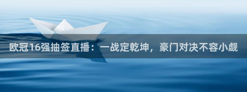 88看球免费直播高清观看：欧冠16强抽签直播：一战定乾坤，豪门对决不容小觑