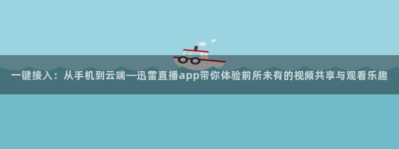 88看球免费直播高清观看：一键接入：从手机到云端—迅雷直播app带你体验前所未有的视频共享与观看乐趣