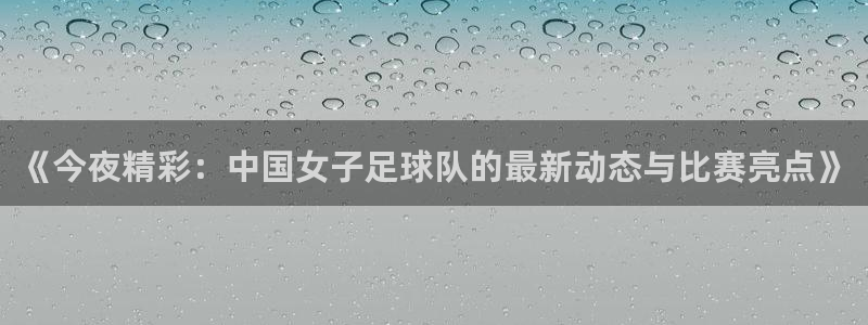 88看球直播高清：《今夜精彩：中国女子足球队的最新动态与比赛亮点》