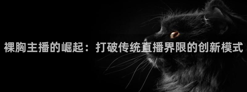 nba直播在线观看88看球官网：裸胸主播的崛起：打破传统直播界限的创新模式