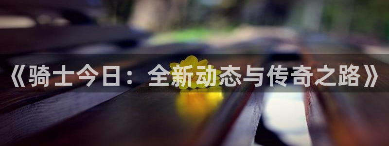 88看球电视直播：《骑士今日：全新动态与传奇之路》